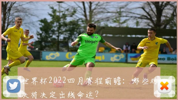世界杯2022四月赛程前瞻：哪些对决将决定出线命运？