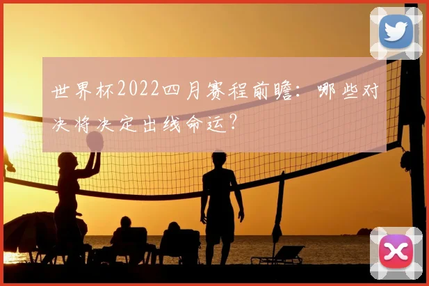 世界杯2022四月赛程前瞻：哪些对决将决定出线命运？