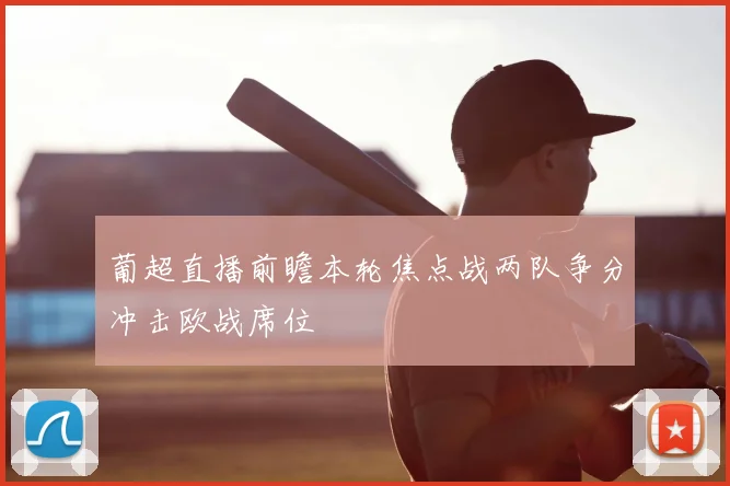葡超直播前瞻本轮焦点战两队争分冲击欧战席位