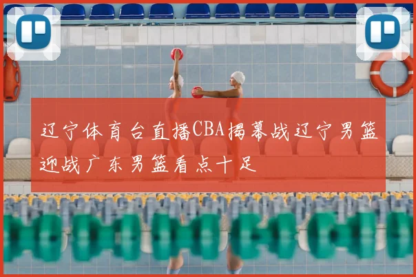 辽宁体育台直播CBA揭幕战辽宁男篮迎战广东男篮看点十足