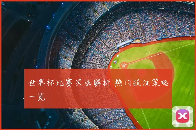 世界杯比赛买法解析 热门投注策略一览