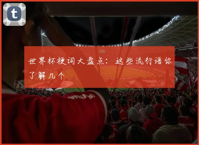 世界杯梗词大盘点:这些流行语你了解几个