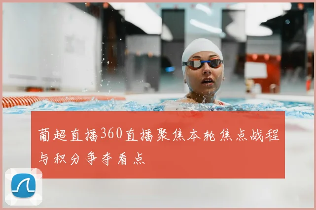 葡超直播360直播聚焦本轮焦点战程与积分争夺看点