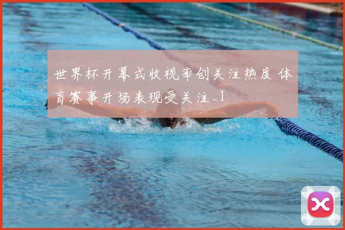 世界杯开幕式收视率创关注热度 体育赛事开场表现受关注_1