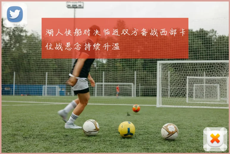 湖人快船对决临近双方备战西部卡位战悬念持续升温