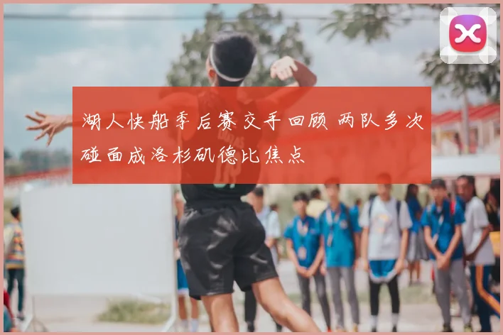 湖人快船季后赛交手回顾 两队多次碰面成洛杉矶德比焦点