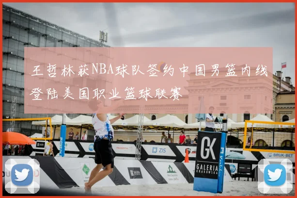 王哲林获NBA球队签约中国男篮内线登陆美国职业篮球联赛