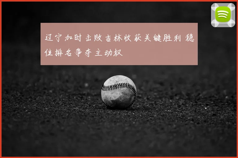 辽宁加时击败吉林收获关键胜利 稳住排名争夺主动权