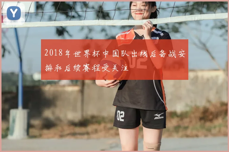 2018年世界杯中国队出线后备战安排和后续赛程受关注