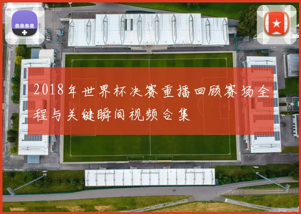 2018年世界杯决赛重播回顾赛场全程与关键瞬间视频合集