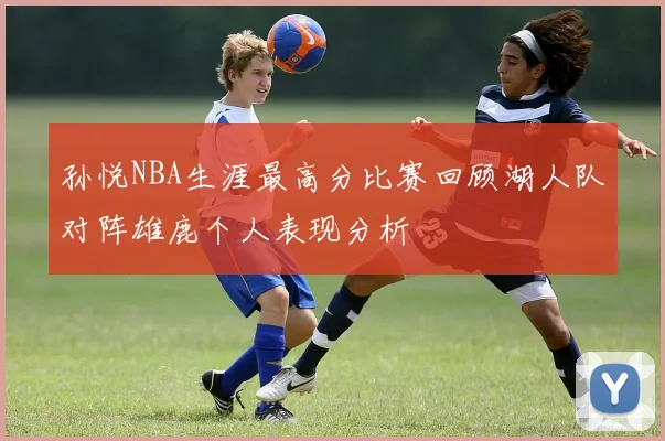 孙悦NBA生涯最高分比赛回顾湖人队对阵雄鹿个人表现分析