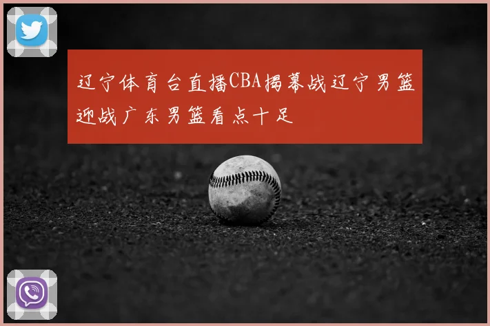 辽宁体育台直播CBA揭幕战辽宁男篮迎战广东男篮看点十足