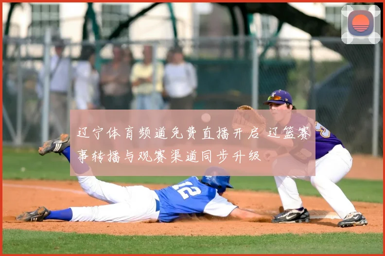 辽宁体育频道免费直播开启 辽篮赛事转播与观赛渠道同步升级