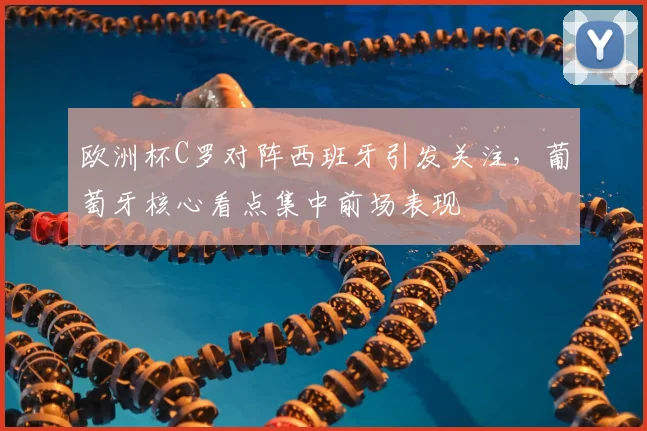 欧洲杯C罗对阵西班牙引发关注，葡萄牙核心看点集中前场表现