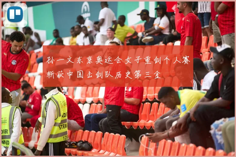 孙一文东京奥运会女子重剑个人赛斩获中国击剑队历史第三金