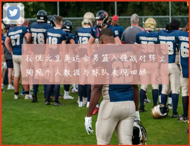 孙悦北京奥运会男篮八强战对阵立陶宛个人数据与球队表现回顾