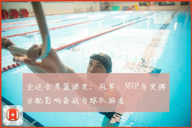 全运会男篮颁奖：冠军、MVP与奖牌分配影响备战与球队排名