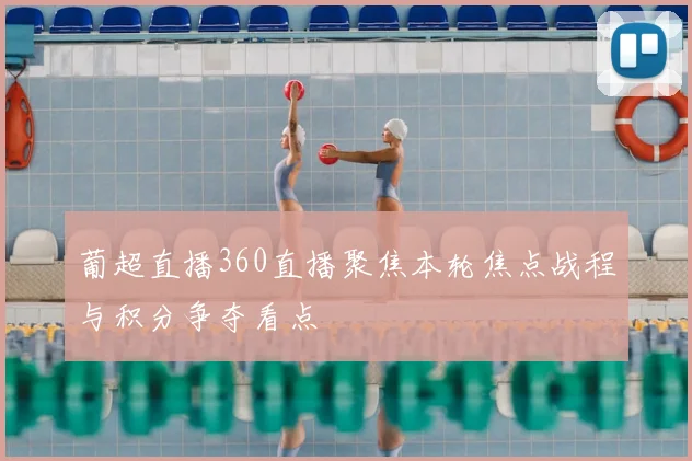 葡超直播360直播聚焦本轮焦点战程与积分争夺看点