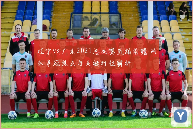 辽宁vs广东2021总决赛直播前瞻 两队争冠焦点与关键对位解析