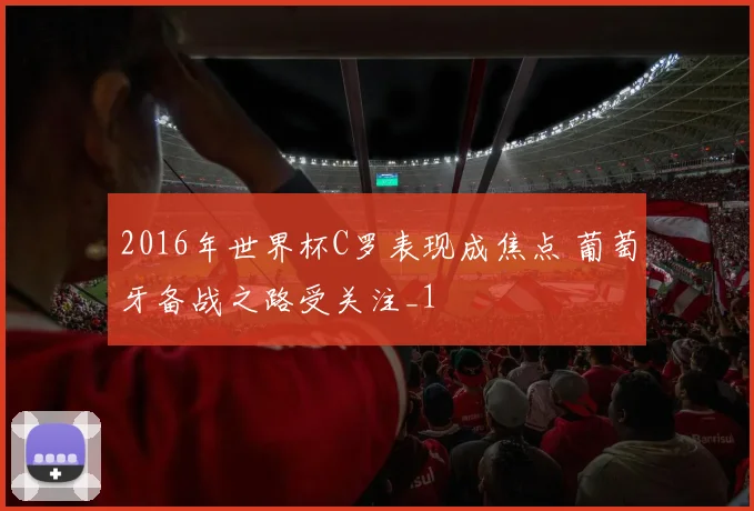 2016年世界杯C罗表现成焦点 葡萄牙备战之路受关注_1