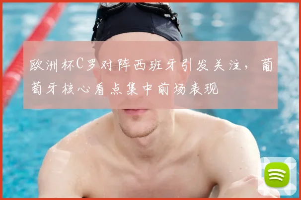 欧洲杯C罗对阵西班牙引发关注，葡萄牙核心看点集中前场表现