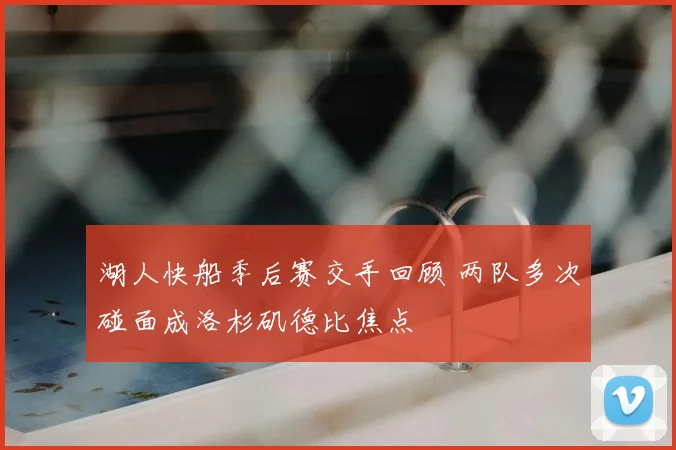 湖人快船季后赛交手回顾 两队多次碰面成洛杉矶德比焦点