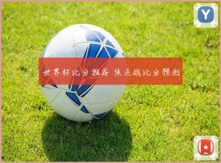 世界杯比分推荐 焦点战比分预测