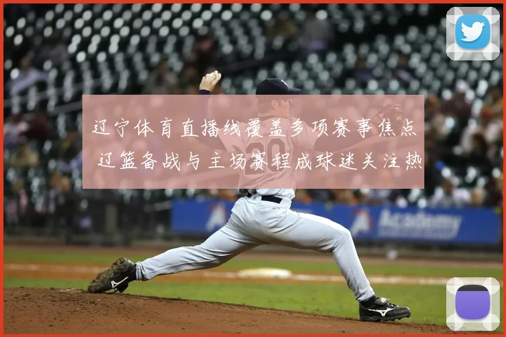 辽宁体育直播线覆盖多项赛事焦点 辽篮备战与主场赛程成球迷关注热点