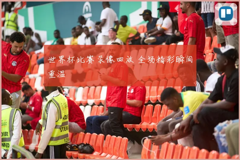 世界杯比赛录像回放 全场精彩瞬间重温
