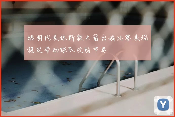 姚明代表休斯敦火箭出战比赛表现稳定带动球队攻防节奏