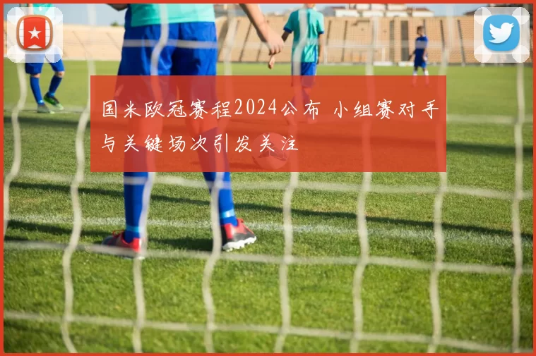 国米欧冠赛程2024公布 小组赛对手与关键场次引发关注