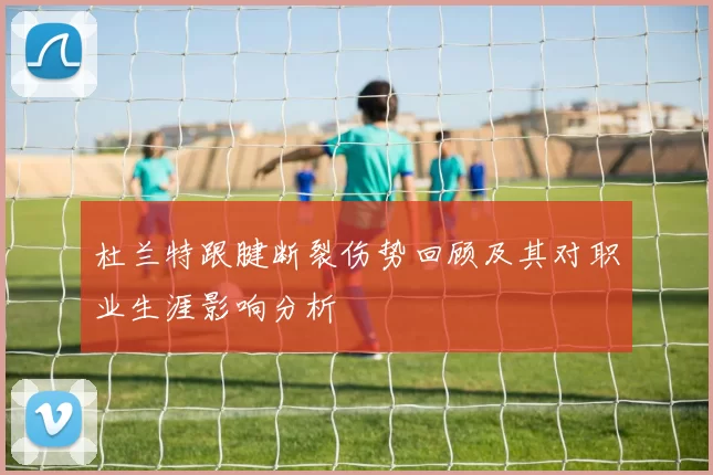 杜兰特跟腱断裂伤势回顾及其对职业生涯影响分析