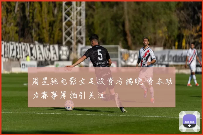 周星驰电影女足投资方揭晓 资本助力赛事筹拍引关注