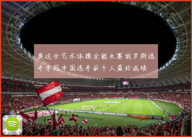 奥运会艺术体操全能决赛俄罗斯选手夺冠中国选手获个人最好成绩