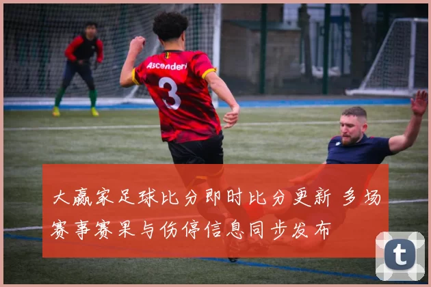 大赢家足球比分即时比分更新 多场赛事赛果与伤停信息同步发布