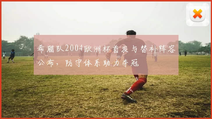 希腊队2004欧洲杯首发与替补阵容公布，防守体系助力夺冠