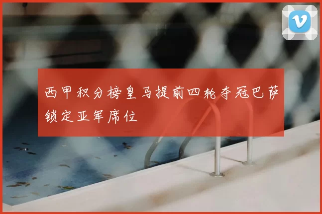 西甲积分榜皇马提前四轮夺冠巴萨锁定亚军席位