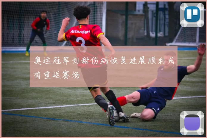 奥运冠军刘甜伤病恢复进展顺利或将重返赛场