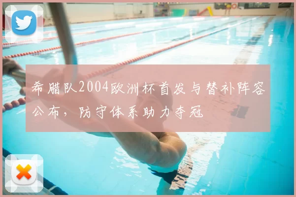 希腊队2004欧洲杯首发与替补阵容公布，防守体系助力夺冠