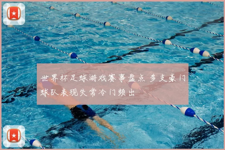 世界杯足球游戏赛事盘点 多支豪门球队表现失常冷门频出