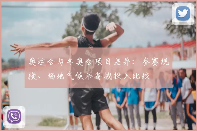 奥运会与冬奥会项目差异：参赛规模、场地气候和备战投入比较