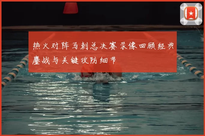 热火对阵马刺总决赛录像回顾经典鏖战与关键攻防细节