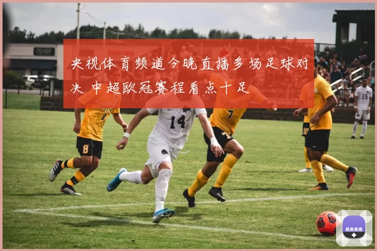 央视体育频道今晚直播多场足球对决 中超欧冠赛程看点十足