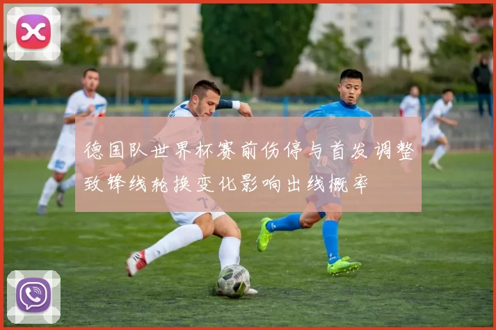 德国队世界杯赛前伤停与首发调整致锋线轮换变化影响出线概率