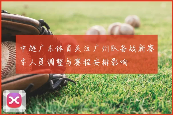 中超广东体育关注广州队备战新赛季人员调整与赛程安排影响