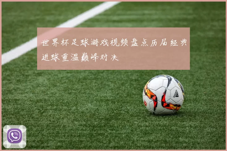 世界杯足球游戏视频盘点历届经典进球重温巅峰对决