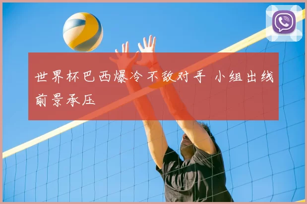 世界杯巴西爆冷不敌对手 小组出线前景承压