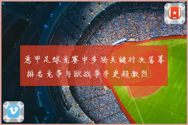 意甲足球竞赛中多场关键对决落幕 排名竞争与欧战争夺更趋激烈