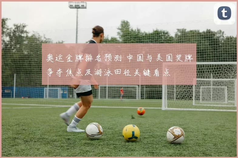 奥运金牌排名预测 中国与美国奖牌争夺焦点及游泳田径关键看点