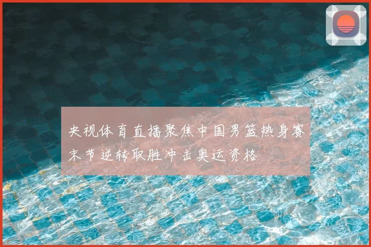 央视体育直播聚焦中国男篮热身赛末节逆转取胜冲击奥运资格